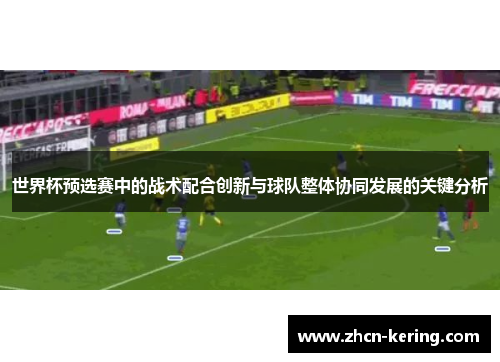 世界杯预选赛中的战术配合创新与球队整体协同发展的关键分析