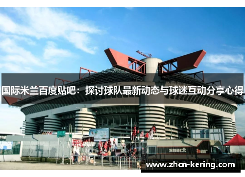 国际米兰百度贴吧：探讨球队最新动态与球迷互动分享心得