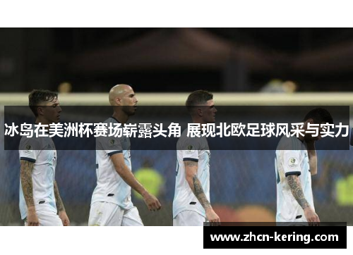 冰岛在美洲杯赛场崭露头角 展现北欧足球风采与实力