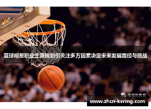 篮球明星职业生涯规划引关注多方因素决定未来发展路径与挑战