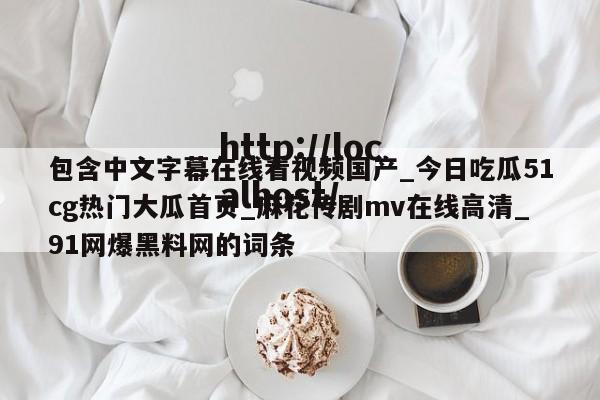 包含中文字幕在线看视频国产_今日吃瓜51cg热门大瓜首页_麻花传剧mv在线高清_91网爆黑料网的词条
